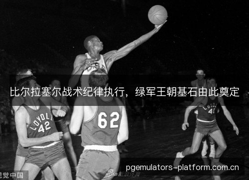 比尔拉塞尔战术纪律执行,绿军王朝基石由此奠定 比尔拉塞尔战术纪律执行,绿军王朝基石由此奠定